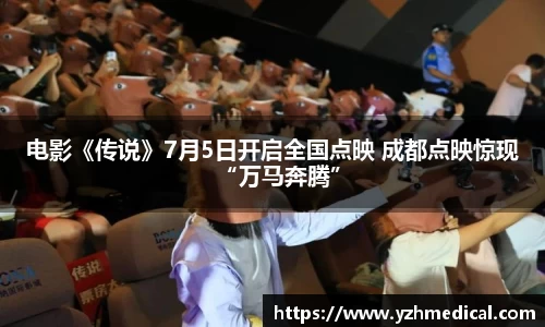 星空电竞：电影《传说》7月5日开启全国点映 成都点映惊现“万马奔腾”