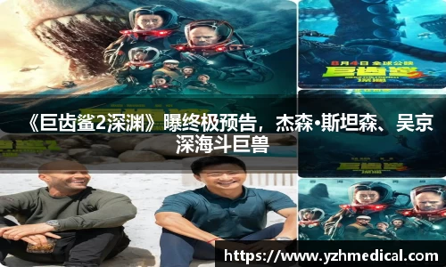 星空电竞：《巨齿鲨2深渊》曝终极预告，杰森·斯坦森、吴京深海斗巨兽